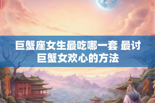 巨蟹座女生最吃哪一套 最讨巨蟹女欢心的方法