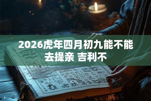 2026虎年四月初九能不能去提亲 吉利不