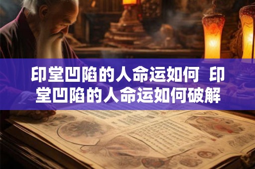 印堂凹陷的人命运如何  印堂凹陷的人命运如何破解