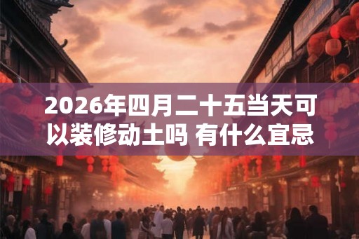 2026年四月二十五当天可以装修动土吗 有什么宜忌
