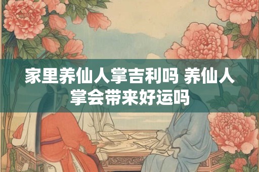 家里养仙人掌吉利吗 养仙人掌会带来好运吗
