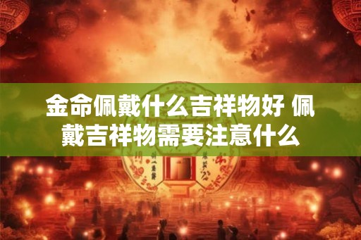 金命佩戴什么吉祥物好 佩戴吉祥物需要注意什么