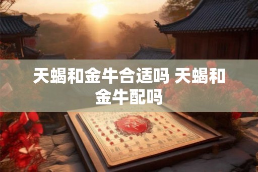 天蝎和金牛合适吗 天蝎和金牛配吗