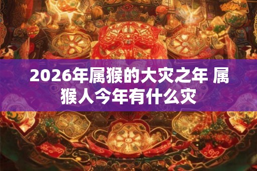 2026年属猴的大灾之年 属猴人今年有什么灾