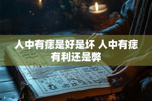 人中有痣是好是坏 人中有痣有利还是弊