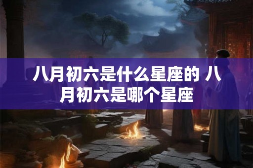 八月初六是什么星座的 八月初六是哪个星座