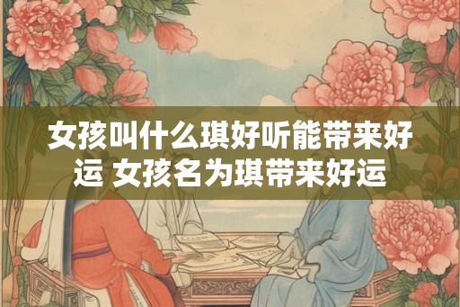 女孩叫什么琪好听能带来好运 女孩名为琪带来好运