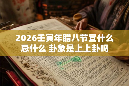 2026壬寅年腊八节宜什么忌什么 卦象是上上卦吗