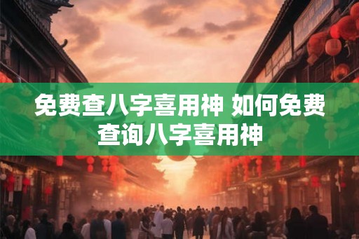 免费查八字喜用神 如何免费查询八字喜用神