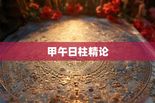 甲午日柱精论 甲午日柱精论