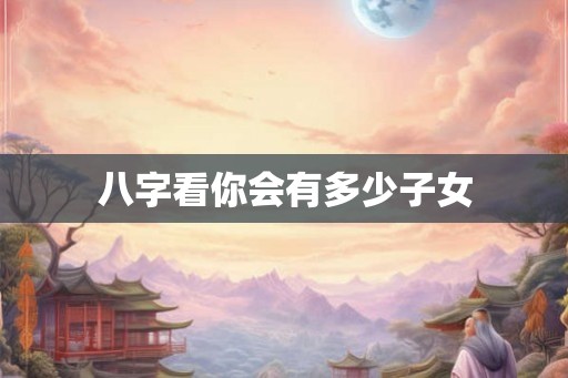 八字看你会有多少子女