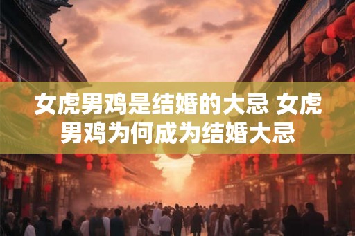 女虎男鸡是结婚的大忌 女虎男鸡为何成为结婚大忌