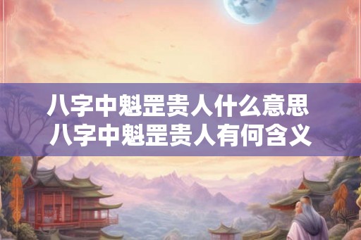 八字中魁罡贵人什么意思 八字中魁罡贵人有何含义
