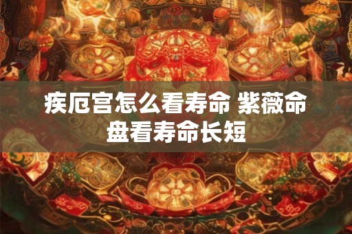 疾厄宫怎么看寿命 紫薇命盘看寿命长短