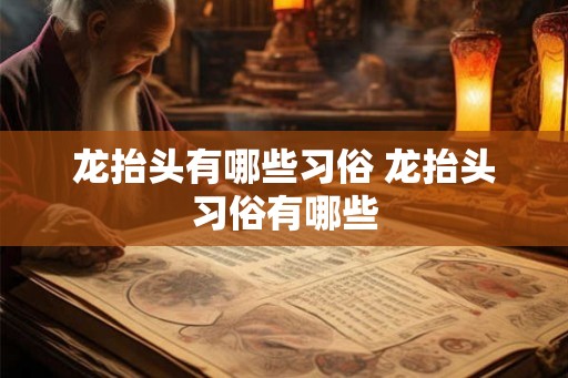 龙抬头有哪些习俗 龙抬头习俗有哪些 龙抬头有哪些习俗 龙抬头习俗有哪些