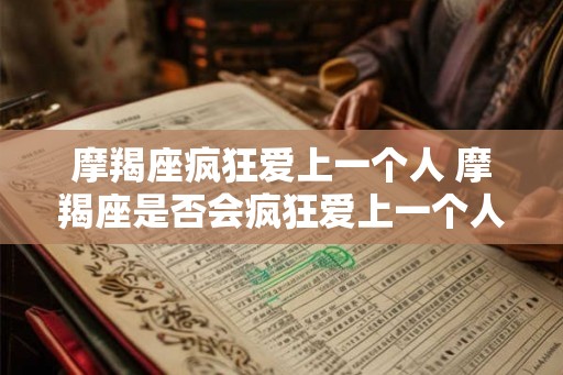 摩羯座疯狂爱上一个人 摩羯座是否会疯狂爱上一个人