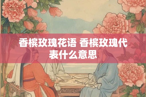 香槟玫瑰花语 香槟玫瑰代表什么意思 香槟玫瑰花语 香槟玫瑰代表什么意思