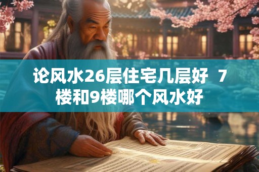 论风水26层住宅几层好  7楼和9楼哪个风水好