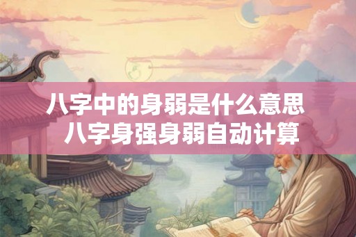 八字中的身弱是什么意思 八字身强身弱自动计算 八字中的身弱是什么意思 八字身强身弱自动计算