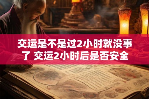交运是不是过2小时就没事了 交运2小时后是否安全 交运是不是过2小时就没事了 交运2小时后是否安全