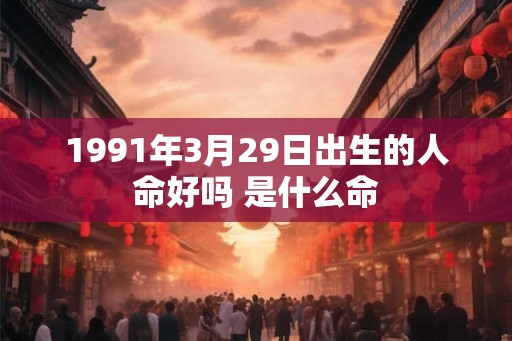 1991年3月29日出生的人命好吗 是什么命