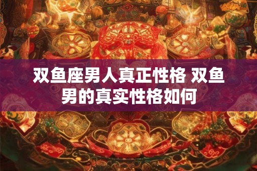 双鱼座男人真正性格 双鱼男的真实性格如何