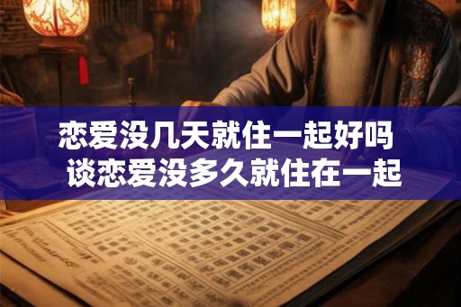 恋爱没几天就住一起好吗  谈恋爱没多久就住在一起好吗