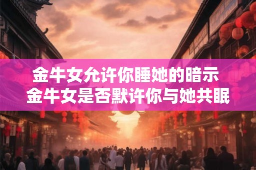 金牛女允许你睡她的暗示 金牛女是否默许你与她共眠