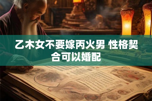 乙木女不要嫁丙火男 性格契合可以婚配