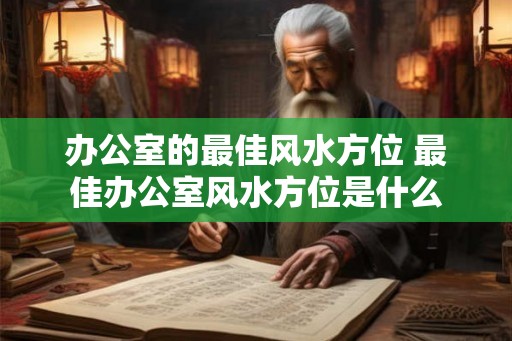 办公室的最佳风水方位 最佳办公室风水方位是什么 办公室的最佳风水方位 最佳办公室风水方位是什么