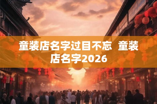 童装店名字过目不忘  童装店名字2026
