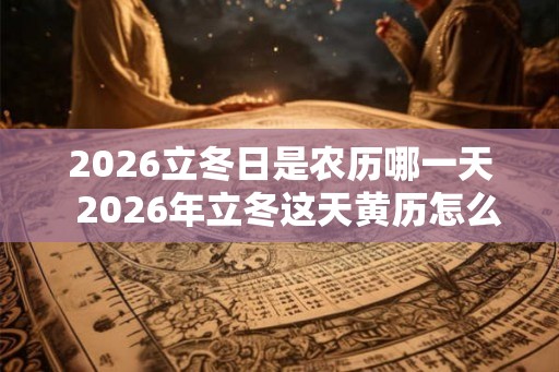 2026立冬日是农历哪一天  2026年立冬这天黄历怎么样