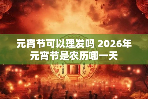 元宵节可以理发吗 2026年元宵节是农历哪一天