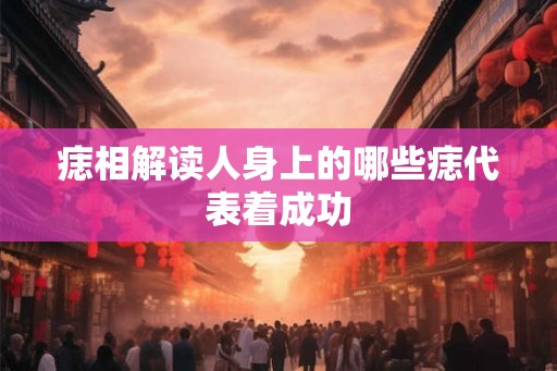 痣相解读人身上的哪些痣代表着成功