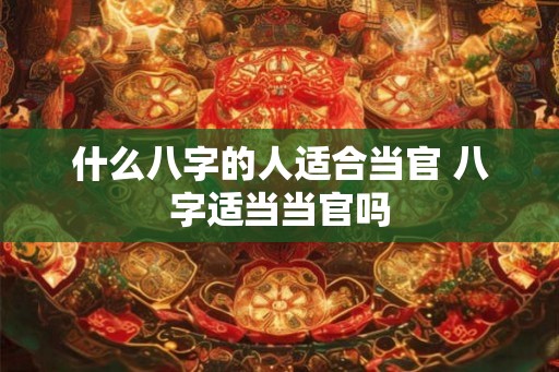 什么八字的人适合当官 八字适当当官吗