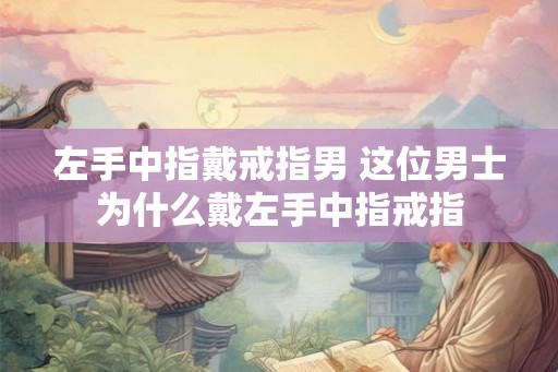 左手中指戴戒指男 这位男士为什么戴左手中指戒指