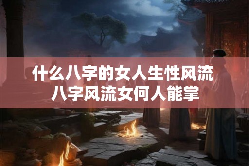什么八字的女人生性风流 八字风流女何人能掌 什么八字的女人生性风流 八字风流女何人能掌