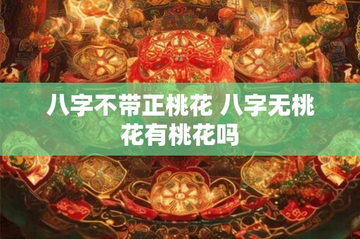 八字不带正桃花 八字无桃花有桃花吗