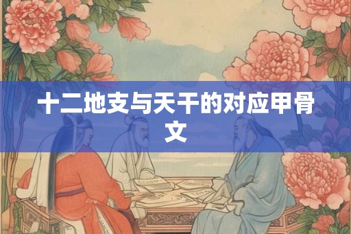 十二地支与天干的对应甲骨文