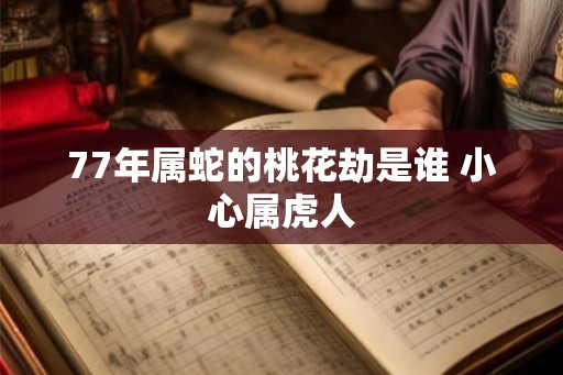 77年属蛇的桃花劫是谁 小心属虎人