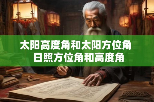 太阳高度角和太阳方位角 日照方位角和高度角 太阳高度角和太阳方位角 日照方位角和高度角