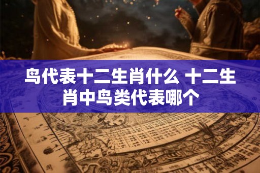 鸟代表十二生肖什么 十二生肖中鸟类代表哪个