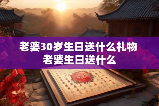老婆30岁生日送什么礼物 老婆生日送什么