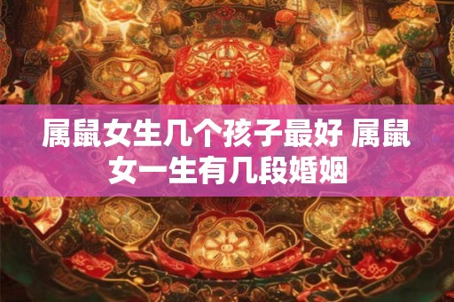 属鼠女生几个孩子最好 属鼠女一生有几段婚姻 属鼠女生几个孩子最好 属鼠女一生有几段婚姻