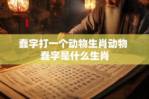 蠢字打一个动物生肖动物 蠢字是什么生肖 蠢字打一个动物生肖动物 蠢字是什么生肖