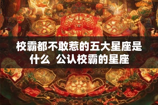 校霸都不敢惹的五大星座是什么  公认校霸的星座