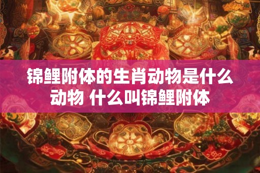 锦鲤附体的生肖动物是什么动物 什么叫锦鲤附体