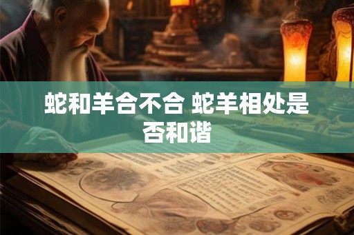 蛇和羊合不合 蛇羊相处是否和谐