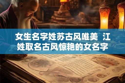 女生名字姓苏古风唯美 江姓取名古风惊艳的女名字 女生名字姓苏古风唯美 江姓取名古风惊艳的女名字