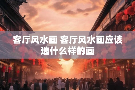 客厅风水画 客厅风水画应该选什么样的画